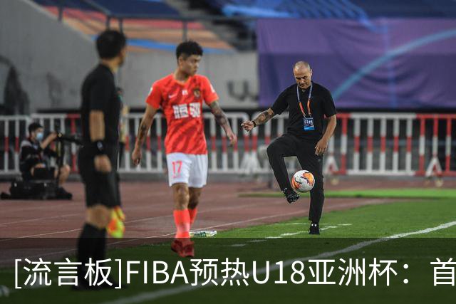 [流言板]FIBA预热U18亚洲杯：首战将于8月14日对阵斯里兰卡U18